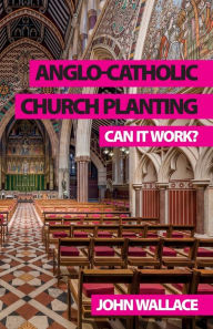 Title: Anglo-Catholic Church Planting: Can it work?, Author: John Wallace