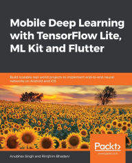 Title: Mobile Deep Learning with TensorFlow Lite, ML Kit and Flutter: Build scalable real-world projects to implement end-to-end neural networks on Android and iOS, Author: Anubhav Singh