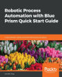 Robotic Process Automation with Blue Prism Quick Start Guide: Create software robots and automate business processes