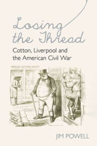 Title: Losing the Thread: Cotton, Liverpool and the American Civil War, Author: Jim Powell