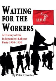 Title: Waiting for the Workers: A History of the Independent Labour Party 1938-1950, Author: Peter Thwaites
