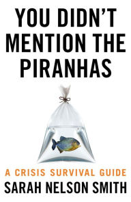 Title: You Didn't Mention the Piranhas: A Crisis Survival Guide, Author: Sarah Nelson Smith
