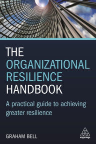 Title: The Organizational Resilience Handbook: A Practical Guide to Achieving Greater Resilience, Author: Graham Bell