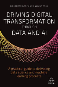 Title: Driving Digital Transformation through Data and AI: A Practical Guide to Delivering Data Science and Machine Learning Products, Author: Alexander Borek