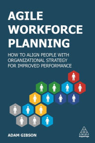 Title: Agile Workforce Planning: How to Align People with Organizational Strategy for Improved Performance, Author: Adam Gibson