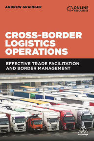 Title: Cross-Border Logistics Operations: Effective Trade Facilitation and Border Management, Author: Andrew Grainger