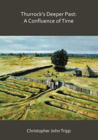 Title: Thurrock's Deeper Past: A Confluence of Time: The archaeology of the borough of Thurrock, Essex, from the last Ice Age to the establishment of the English kingdoms, Author: Christopher John Tripp