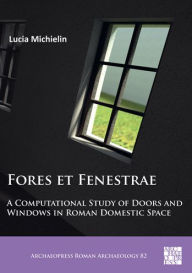 Title: Fores et Fenestrae: A Computational Study of Doors and Windows in Roman Domestic Space, Author: Lucia Michielin