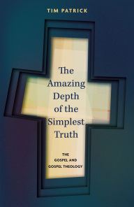 Title: The Amazing Depth of the Simplest Truth: The Gospel and Gospel Theology, Author: Tim Patrick