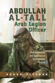 Title: Abdullah al-Tall - Arab Legion Officer: Arab Nationalism and Opposition to the Hashemite Regime, Author: Ronen Yitzhak