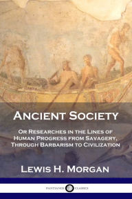 Title: Ancient Society: Or Researches in the Lines of Human Progress from Savagery, Through Barbarism to Civilization, Author: Lewis H Morgan