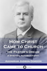 Title: How Christ Came to Church: the Pastor's Dream: A Spiritual Autobiography, Author: A J Gordon