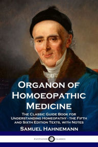 Title: Organon of Homoeopathic Medicine: The Classic Guide Book for Understanding Homeopathy - the Fifth and Sixth Edition Texts, with Notes, Author: Samuel Hahnemann