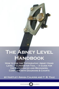 Title: The Abney Level Handbook: How to Use the Topographic Abney Hand Level / Clinometer Tool - A Guide for the Experienced and Beginners, Complete with Diagrams & Charts, Author: Hartley Amasa Calkins