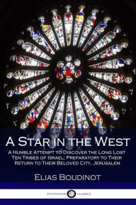 Title: A Star in the West: A Humble Attempt to Discover the Long Lost Ten Tribes of Israel; Preparatory to Their Return to Their Beloved City, Jerusalem, Author: Elias Boudinot