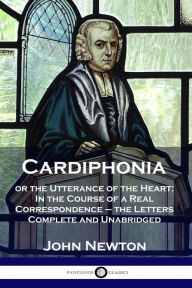 Title: Cardiphonia: or the Utterance of the Heart: In the Course of a Real Correspondence - the Letters Complete and Unabridged, Author: John Newton