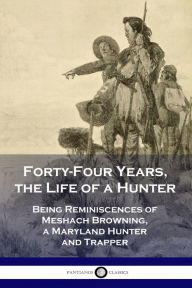 Title: Forty-Four Years, the Life of a Hunter: Being Reminiscences of Meshach Browning, a Maryland Hunter and Trapper, Author: Meshach Browning