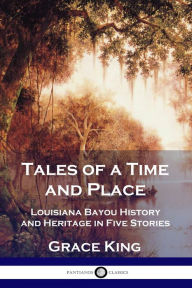 Title: Tales of a Time and Place: Louisiana Bayou History and Heritage in Five Stories, Author: Grace King