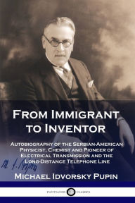 Title: From Immigrant to Inventor: Autobiography of the Serbian-American Physicist, Chemist and Pioneer of Electrical Transmission and the Long-Distance Telephone Line, Author: Michael Idvorsky Pupin