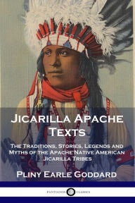 Title: Jicarilla Apache Texts: The Traditions, Stories, Legends and Myths of the Apache Native American Jicarilla Tribes, Author: Pliny Earle Goddard
