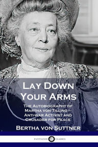 Title: Lay Down Your Arms: The Autobiography of Martha von Tilling - Anti-war Activist and Crusader for Peace, Author: Bertha Von Suttner