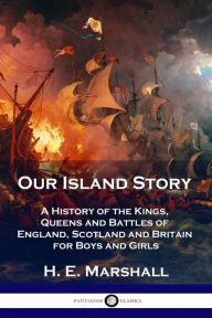 Title: Our Island Story: A History of the Kings, Queens and Battles of England, Scotland and Britain for Boys and Girls, Author: H E Marshall
