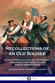 Title: Recollections of an Old Soldier: Autobiography of Captain David Perry, a Soldier of the United States' War of Independence (American Revolutionary War History), Author: David Perry