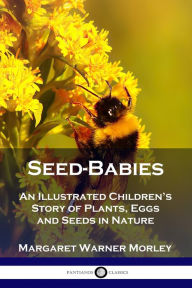 Title: Seed-Babies: An Illustrated Children's Story of Plants, Eggs and Seeds in Nature, Author: Margaret Warner Morley