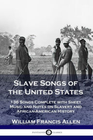 Title: Slave Songs of the United States: 136 Songs Complete with Sheet Music and Notes on Slavery and African-American History, Author: William Francis Allen