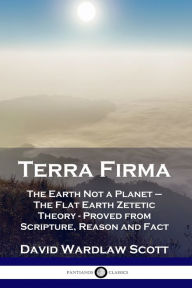 Title: Terra Firma: The Earth Not a Planet - The Flat Earth Zetetic Theory - Proved from Scripture, Reason and Fact, Author: David Wardlaw Scott