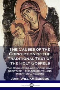 Title: The Causes of the Corruption of the Traditional Text of the Holy Gospels: The Corrupted Lore of Christian Scripture - The Accidental and Intentional Reasons, Author: John William Burgon
