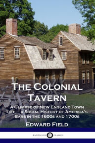 Title: The Colonial Tavern: A Glimpse of New England Town Life - a Social History of America's Bars in the 1600s and 1700s, Author: Edward Field