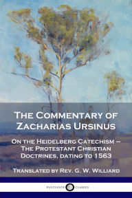 Title: The Commentary of Zacharias Ursinus on the Heidelberg Catechism: On the Heidelberg Catechism - The Protestant Christian Doctrines, dating to 1563, Author: Zacharias Ursinus