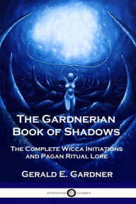 Title: The Gardnerian Book of Shadows: The Complete Wicca Initiations and Pagan Ritual Lore, Author: Gerald E. Gardner