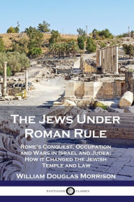 Title: The Jews Under Roman Rule: Rome's Conquest, Occupation and Wars in Israel and Judea; How it Changed the Jewish Temple and Law, Author: William Douglas Morrison