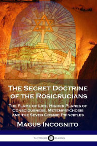 Title: The Secret Doctrine of the Rosicrucians: The Flame of Life, Higher Planes of Consciousness, Metempsychosis and the Seven Cosmic Principles, Author: Magus Incognito