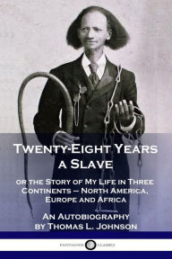 Title: Twenty-Eight Years a Slave: or the Story of My Life in Three Continents - North America, Europe and Africa - An Autobiography, Author: Thomas L Johnson