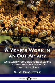 Title: A Year's Work in an Out-Apiary: An Illustrated Guide to Beekeeping Colonies and Collecting of Honey from Hives, Author: G M Doolittle