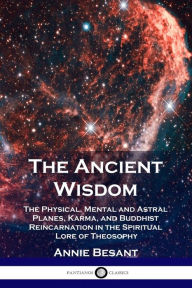 Title: The Ancient Wisdom: The Physical, Mental and Astral Planes, Karma, and Buddhist Reincarnation in the Spiritual Lore of Theosophy, Author: Annie Besant