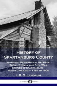 Title: History of Spartanburg County: Authentic Biographical Records, Social Events, and Civil War Stories of Spartanburg, South Carolina - 1783 to 1900, Author: J B O Landrum