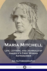 Title: Maria Mitchell: Life, Letters, and Journals of America's First Woman Astronomer - An Autobiography, Author: Maria Mitchell