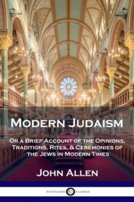 Title: Modern Judaism: Or a Brief Account of the Opinions, Traditions, Rites, & Ceremonies of the Jews in Modern Times, Author: John Allen
