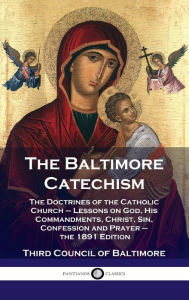 Title: Baltimore Catechism: The Doctrines of the Catholic Church - Lessons on God, His Commandments, Christ, Sin, Confession and Prayer - the 1891, Author: Third Council of Baltimore