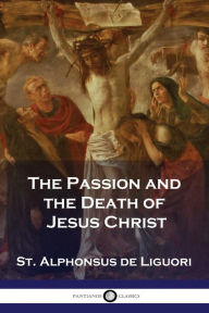 Title: The Passion and the Death of Jesus Christ, Author: St Alphonsus De Liguori