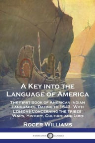 Title: A Key into the Language of America: The First Book of American Indian Languages, Dating to 1643 - With Lessons Concerning the Tribes' Wars, History, Culture and Lore, Author: Roger Williams