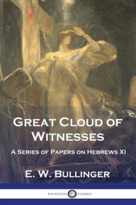 Title: Great Cloud of Witnesses: A Series of Papers on Hebrews XI, Author: E W Bullinger