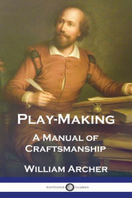 Title: Play-Making: A Manual of Craftsmanship, Author: William Archer