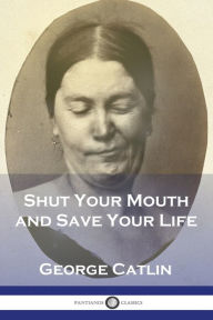 Title: Shut Your Mouth and Save Your Life, Author: George Catlin