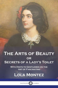 Title: The Arts of Beauty: or Secrets of a Lady's Toilet With Hints to Gentlemen on the Art of Fascinating, Author: Lola Montez