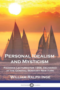 Title: Personal Idealism and Mysticism: Paddock Lectures for 1906, Delivered at the General Seminary New York, Author: William Ralph Inge